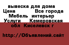 вывеска для дома › Цена ­ 3 500 - Все города Мебель, интерьер » Услуги   . Кемеровская обл.,Киселевск г.